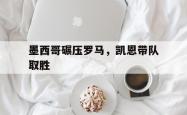 开云体育在线-关于墨西哥碾压罗马，凯恩带队取胜的信息